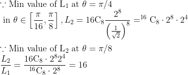 \\\because \text{Min value of L}_1\;\text{at }\theta=\pi/4\\\text { in } \theta \in\left[\frac{\pi}{16}, \frac{\pi}{8}\right], L_{2}=16 \mathrm{C}_{8} \frac{2^{8}}{\left(\frac{1}{\sqrt{2}}\right)^{8}}=^{16} \mathrm{C}_{8} \cdot 2^{8} \cdot 2^{4}\\\\\because \text{Min value of L}_2\;\text{at }\theta=\pi/8\\\frac{L_{2}}{L_{1}}=\frac{16 \mathrm{C}_{8} \cdot 2^{8} 2^{4}}{^{16} \mathrm{C}_{8} \cdot 2^{8}}=16