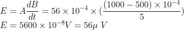 \\E=A\frac{dB}{dt}=56\times10^{-4}\times(\frac{(1000-500)\times10^{-4}}{5})\\ E=5600\times10^{-8}V=56\mu \ V
