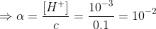 \Rightarrow \alpha =\frac{[H^{+}]}{c} =\frac{10^{-3}}{0.1} =10^{-2}