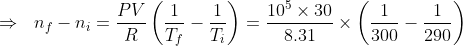 \Rightarrow\ \; n_{f}-n_{i}=\frac{PV}{R} \left(\frac{1}{T_{f}}-\frac{1}{T_{i}} \right )=\frac{10^{5}\times 30}{8.31}\times\left(\frac{1}{300}-\frac{1}{290} \right )