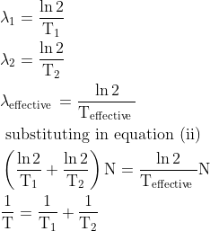 \begin{aligned} &\lambda_{1}=\frac{\ln 2}{\mathrm{T}_{1}}\\ &\lambda_{2}=\frac{\ln 2}{\mathrm{T}_{2}}\\ &\lambda_{\text {effective }}=\frac{\ln 2}{\mathrm{T}_{\text {effective }}}\\ &\text { substituting in equation (ii) }\\ &\left(\frac{\ln 2}{\mathrm{T}_{1}}+\frac{\ln 2}{\mathrm{T}_{2}}\right) \mathrm{N}=\frac{\ln 2}{\mathrm{T}_{\text {effective }}} \mathrm{N}\\ &\frac{1}{\mathrm{T}}=\frac{1}{\mathrm{T}_{1}}+\frac{1}{\mathrm{T}_{2}} \end{aligned}