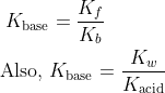 \begin{aligned} K_{\mathrm{base}} &=\frac{K_{f}}{K_{b}} \\ \text { Also, } & K_{\mathrm{base}}=\frac{K_{w}}{K_{\mathrm{acid}}} \end{aligned}