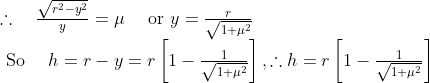 \begin{array}{l}{\therefore \quad \frac{\sqrt{r^{2}-y^{2}}}{y}=\mu \quad \text { or } y=\frac{r}{\sqrt{1+\mu^{2}}}} \\ {\text { So } \quad h=r-y=r\left[1-\frac{1}{\sqrt{1+\mu^{2}}}\right], \therefore h=r\left[1-\frac{1}{\sqrt{1+\mu^{2}}}\right]}\end{array}