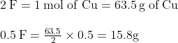 \begin{array}{l}{2 \mathrm{\: F}=1 \mathrm{\: mol} \text { of } \mathrm{Cu}=63.5 \mathrm{\: g\: of} \mathrm{\: Cu}} \\\\ {0.5 \mathrm{\: F}=\frac{63.5}{2} \times 0.5=15.8 \mathrm{g}}\end{array}