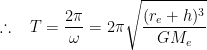 \therefore \; \; \; T=\frac{2\pi }{\omega }=2\pi \sqrt{\frac{(r_{e}+h)^{3}}{GM_{e}}}