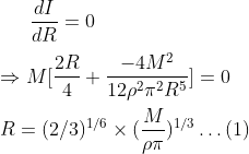 \frac{dI}{dR} = 0 \\ \\ \Rightarrow M[\frac{2R}{4} + \frac{-4M^2}{12 \rho^2 \pi^2R^5}] = 0 \\ \\ R = (2/3)^{1/6} \times (\frac{M}{\rho \pi })^{1/3} \dots(1)