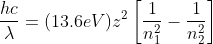 \frac{hc}{\lambda }=(13.6eV)z^{2}\left [ \frac{1}{n^{2}_{1}}-\frac{1}{n^{2}_{2}} \right ]
