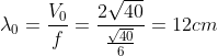 \lambda _0=\frac{V_0}{f}=\frac{2\sqrt{40}}{\frac{\sqrt{40}}{6}}=12 cm
