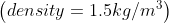 \left ( density = 1.5 kg/m^{3} \right )