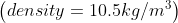 \left ( density = 10.5 kg/m^{3} \right )