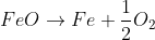 FeO\rightarrow Fe+\frac{1}{2}O_{2}