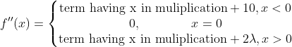 f''(x)=\left\{\begin{matrix} \text{term having x in muliplication}+10,x<0\\0,\qquad\qquad x=0 \\\text{term having x in muliplication}+2\lambda ,x>0 \end{matrix}\right.