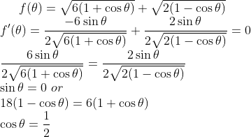 f(\theta ) = \sqrt{6 (1+ \cos \theta) }+ \sqrt{ 2 (1-\cos \theta) } \\ f'(\theta) = \frac{-6 \sin \theta }{2\sqrt{6 (1+ \cos \theta) }}+ \frac{2 \sin \theta }{2\sqrt{2(1- \cos \theta) }} = 0 \\ \frac{6 \sin \theta }{2\sqrt{6 (1+ \cos \theta) }}= \frac{2 \sin \theta }{2\sqrt{2(1- \cos \theta) }} \\ \sin \theta = 0 \ or \\ 18(1- \cos \theta) = 6(1+ \cos \theta) \\ \cos \theta = \frac{1}{2} \\
