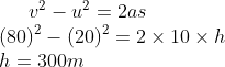 v^2-u^2=2as\\ (80)^2-(20)^2=2 \times 10 \times h\\ h=300 m