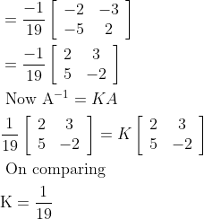 $$ \begin{aligned} &=\frac{-1}{19}\left[\begin{array}{cc} -2 & -3 \\ -5 & 2 \end{array}\right]\\ &=\frac{-1}{19}\left[\begin{array}{cc} 2 & 3 \\ 5 & -2 \end{array}\right]\\ &\text { Now } \mathrm{A}^{-1}=K A\\ &\frac{1}{19}\left[\begin{array}{cc} 2 & 3 \\ 5 & -2 \end{array}\right]=K\left[\begin{array}{cc} 2 & 3 \\ 5 & -2 \end{array}\right]\\ &\text { On comparing }\\ &\mathrm{K}=\frac{1}{19} \end{aligned}