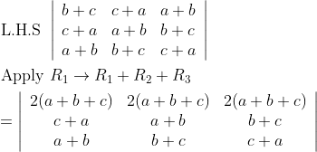 $$ \begin{aligned} &\text { L.H.S }\left|\begin{array}{lll} b+c & c+a & a+b \\ c+a & a+b & b+c \\ a+b & b+c & c+a \end{array}\right| \\ &\text { Apply } R_{1} \rightarrow R_{1}+R_{2}+R_{3} \\ &=\left|\begin{array}{ccc} 2(a+b+c) & 2(a+b+c) & 2(a+b+c) \\ c+a & a+b & b+c \\ a+b & b+c & c+a \end{array}\right| \end{aligned}
