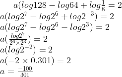 $$ a(log 128 - log 64 + log frac18 = 2$$\$$ $$ a (log 2^7 - log 2^6 + log 2^-3) = 2 $$\$$ $$ a (log 2^7 - log 2^6 - log 2^3) = 2 $$\$$ $$ a(fraclog 2^72^6 	imes 2^3) = 2 $$\$$ $$ a (log 2^-2) = 2 $$\$$ $$ a (-2	imes 0.301) =2$$\$$ $$ a = frac-100301