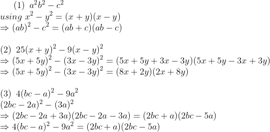 (1):;a^2 b^2 - c^2 \* using;x^2-y^2=(x+y)(x-y)\* Rightarrow (ab)^2-c^2= (ab+c)(ab-c)\* \* (2):;25(x+y)^2-9(x-y)^2 \*Rightarrow (5x+5y)^2-(3x-3y)^2=(5x+5y+3x-3y) (5x+5y-3x+3y)\*Rightarrow (5x+5y)^2-(3x-3y)^2=(8x+2y) (2x+8y)\* \* (3):;4(bc-a)^2 - 9 a^2\* (2bc-2a)^2-(3a)^2\*Rightarrow (2bc-2a+3a)(2bc-2a-3a)= (2bc+a)(2bc-5a)\*Rightarrow 4(bc-a)^2 - 9 a^2=(2bc+a)(2bc-5a)