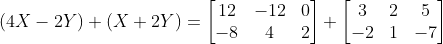(4X-2 Y) + (X+2Y ) = \begin{bmatrix} 12 & -12 &0 \\ -8 & 4 &2 \end{bmatrix}+\begin{bmatrix} 3 & 2 &5 \\ -2 &1 & -7 \end{bmatrix}