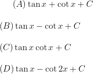 (A) \tan x + \cot x + C \\\\ (B) \tan x - \cot x + C\\\\ (C) \tan x \cot x + C\\\\ (D) \tan x - \cot 2x + C