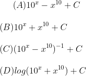 (A) 10^x - x^{10} + C \\\\(B) 10^x + x^{10} + C\\\\ (C) (10^x - x^{10})^{-1} + C \\\\ (D) log (10^x + x^{10}) + C