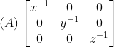 (A)\begin{bmatrix} x^-^1 &0 &0 \\ 0 &y^-^1 &0 \\ 0 & 0 & z^-^1 \end{bmatrix}