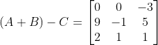 (A+B)-C = \begin{bmatrix} 0 &0 &-3 \\ 9 &-1 &5 \\ 2 & 1 &1 \end{bmatrix}