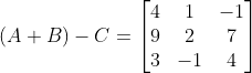 (A+B)-C = \begin{bmatrix} 4 &1 &-1 \\ 9 &2 &7 \\ 3 & -1 &4 \end{bmatrix}