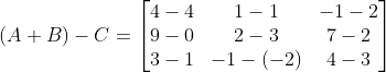 (A+B)-C = \begin{bmatrix} 4-4 &1-1 &-1-2 \\ 9-0 &2-3 &7-2 \\ 3-1 & -1-(-2) &4-3 \end{bmatrix}