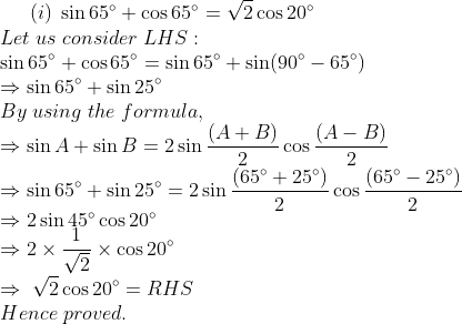 (i);sin 65^circ+cos 65^circ=sqrt2cos 20^circ\*Let;us;consider ; LHS:\*sin 65^circ+cos 65^circ=sin 65^circ+sin (90^circ-65^circ)\*Rightarrow sin 65^circ+sin 25^circ\* By;using;the;formula,\*Rightarrow sin A+sin B=2sin frac(A+B)2cosfrac(A-B)2\*Rightarrow sin 65^circ+sin 25^circ=2sin frac(65^circ+25^circ)2cos frac(65^circ-25^circ)2\* Rightarrow 2sin 45^circcos 20^circ\* Rightarrow 2	imesfrac1sqrt2	imescos 20^circ\*Rightarrow;sqrt2 cos 20^circ=RHS\* Hence;proved.