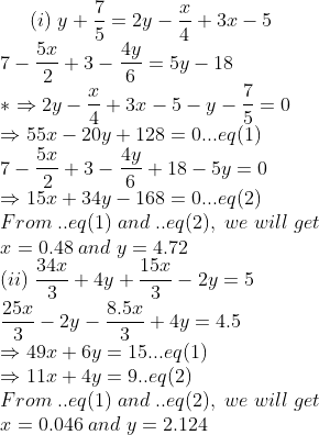 (i);y+frac75=2y-fracx4+3x-5\*7-frac5x2+3-frac4y6=5y-18\ *Rightarrow 2y-fracx4+3x-5-y-frac75=0\*Rightarrow 55x-20y+ 12 8=0...eq(1)\*7-frac5x2+3-frac4y6+18-5y=0\*Rightarrow 15x+34y-168=0...eq(2)\*From;..eq(1);and;..eq(2),;we;will;get\*x=0.48;and;y=4.72\*(ii);frac34x3+4y+frac15x3-2y=5\*frac25x3-2y-frac 8.5x3+4y=4.5\*Rightarrow 49x+6y=15...eq(1)\*Rightarrow 11x+4y=9 ..eq(2)\* From;..eq(1);and;..eq(2),;we;will;get\*x=0.046;and;y=2.124