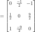 = \begin{bmatrix} 0 &\frac{-1}{2} &-1 \\ \\ \frac{1}{2} & 0 &\frac{9}{2} \\ \\ 1 & \frac{-9}{2} & 0 \end{bmatrix}