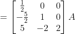 = \begin{bmatrix}\frac{1}{2}&0&0\\-\frac{5}{2}&1&0 \\ 5&-2&2 \end{bmatrix}A