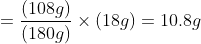 = \frac{(108g)}{(180g)} \times (18g) = 10.8g