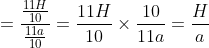 = \frac{\frac{11H}{10}}{\frac{11a}{10}}= \frac{11H}{10}\times \frac{10}{11a}= \frac{H}{a}