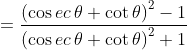 = \frac{\left ( \cos ec\, \theta +\cot \theta \right )^{2}-1}{\left ( \cos ec\, \theta +\cot \theta \right )^{2}+1}