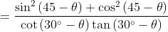 = \frac{\sin ^{2}\left ( 45-\theta \right )+\cos ^{2}\left ( 45-\theta \right )}{\cot \left ( 30^{\circ}-\theta \right )\tan \left ( 30^{\circ}-\theta \right )}