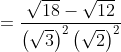 = \frac{\sqrt{18}-\sqrt{12}}{\left ( \sqrt{3} \right )^{2}\left ( \sqrt{2} \right )^{2}}