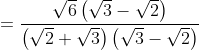= \frac{\sqrt{6}\left ( \sqrt{3}-\sqrt{2} \right )}{\left ( \sqrt{2}+\sqrt{3} \right )\left ( \sqrt{3}-\sqrt{2} \right )}