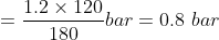 = \frac{1.2\times 120}{180} bar = 0.8\ bar