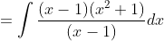 = \int \frac{(x-1)(x^2+1)}{(x-1)} dx