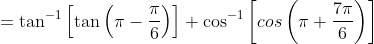 = \tan^{-1}\left [ \tan \left ( \pi-\frac{\pi}{6} \right ) \right ]+\cos^{-1}\left [ cos\left ( \pi +\frac{7\pi}{6} \right ) \right ]