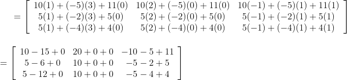 = {\left[\begin{array}{ccc} 10(1)+(-5)(3)+11(0) & 10(2)+(-5)(0)+11(0) & 10(-1)+(-5)(1)+11(1) \\ 5(1)+(-2)(3)+5(0) & 5(2)+(-2)(0)+5(0) & 5(-1)+(-2)(1)+5(1) \\ 5(1)+(-4)(3)+4(0) & 5(2)+(-4)(0)+4(0) & 5(-1)+(-4)(1)+4(1) \end{array}\right]} \\\\\\ =\left[\begin{array}{ccc} 10-15+0 & 20+0+0 & -10-5+11 \\ 5-6+0 & 10+0+0 & -5-2+5 \\ 5-12+0 & 10+0+0 & -5-4+4 \end{array}\right]