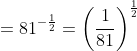 = 81^{-\frac{1}{2}}= \left ( \frac{1}{81} \right )^{\frac{1}{2}}