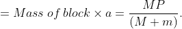 = Mass \: of \: block\times a=\frac{MP}{(M+m)}.