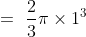 =\ \frac{2}{3}\pi \times 1^3