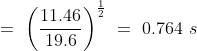 =\ \left ( \frac{11.46}{19.6} \right )^\frac{1}{2}\ =\ 0.764\ s