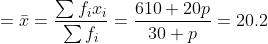 =\bar{x}=\frac{\sum f_{i}x_{i}}{\sum f_{i}}=\frac{610+20p}{30+p}=20.2