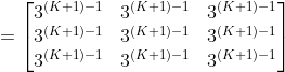 =\begin{bmatrix} 3^{(K+1)-1} &3^{(K+1)-1} &3^{(K+1)-1}\\ 3^{(K+1)-1}&3^{(K+1)-1} &3^{(K+1)-1}\\ 3^{(K+1)-1} & 3^{(K+1)-1}& 3^{(K+1)-1}\end{bmatrix}
