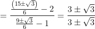 =\frac{\frac{\left (15 \pm \sqrt{3}\right )}{6}-2} {\frac{9\pm \sqrt{3} }{6}-1}=\frac{3 \pm \sqrt{3}}{3\pm \sqrt{3}}